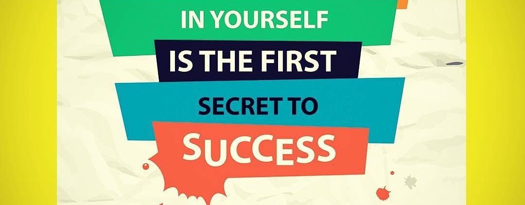 believe in yourself is the first secret to success!
have faith in your abilitie